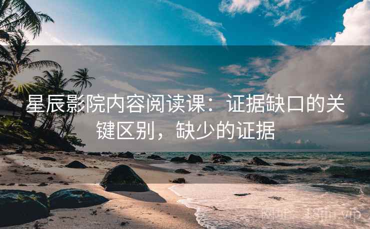 星辰影院内容阅读课：证据缺口的关键区别，缺少的证据