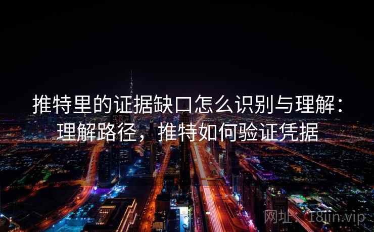 推特里的证据缺口怎么识别与理解:理解路径,推特如何验证凭据 推特里的证据缺口怎么识别与理解:理解路径,推特如何验证凭据