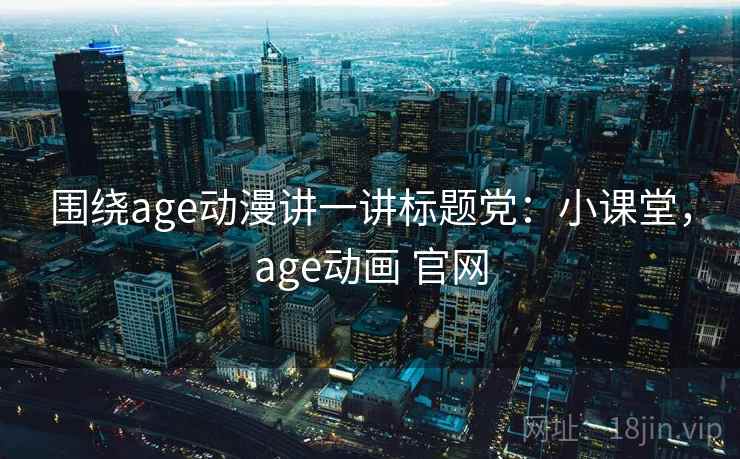 围绕age动漫讲一讲标题党：小课堂，age动画 官网