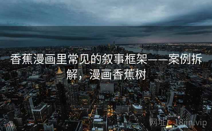 香蕉漫画里常见的叙事框架——案例拆解，漫画香蕉树