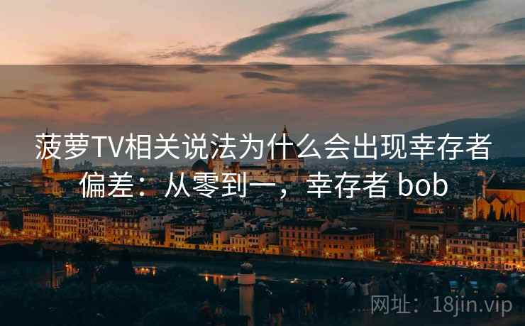 菠萝TV相关说法为什么会出现幸存者偏差：从零到一，幸存者 bob