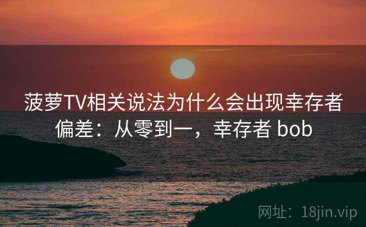 菠萝TV相关说法为什么会出现幸存者偏差：从零到一，幸存者 bob
