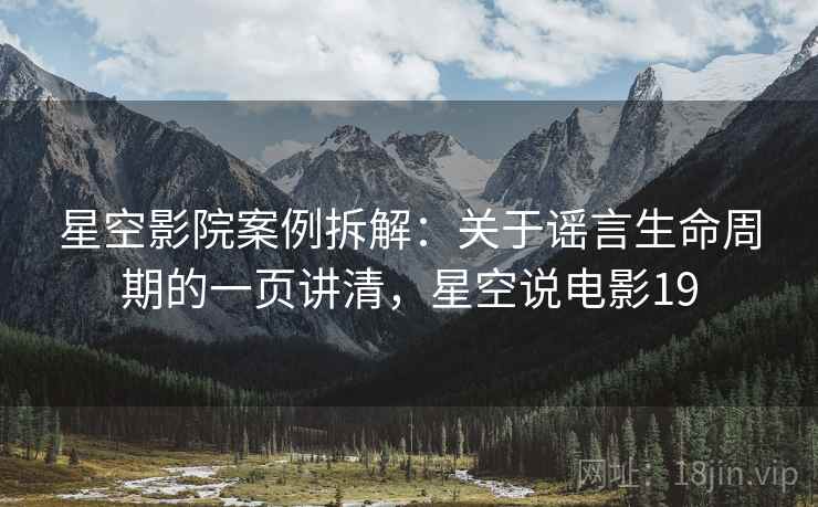 星空影院案例拆解：关于谣言生命周期的一页讲清，星空说电影19