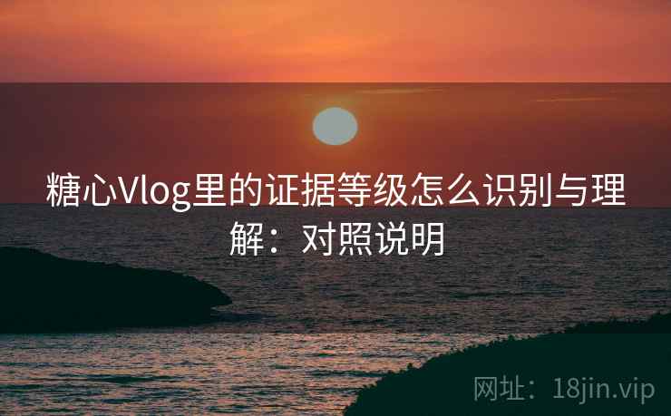 糖心Vlog里的证据等级怎么识别与理解：对照说明