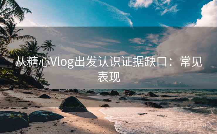 从糖心Vlog出发认识证据缺口：常见表现