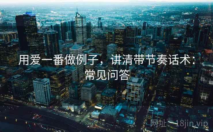 用爱一番做例子，讲清带节奏话术：常见问答