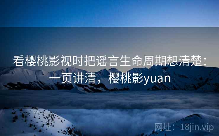 看樱桃影视时把谣言生命周期想清楚：一页讲清，樱桃影yuan