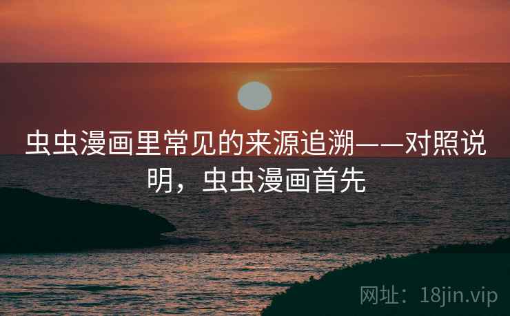 虫虫漫画里常见的来源追溯——对照说明，虫虫漫画首先