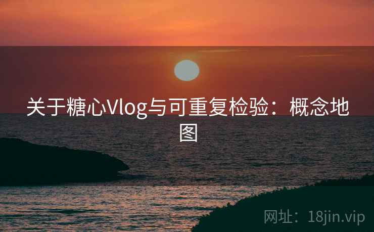 关于糖心Vlog与可重复检验：概念地图