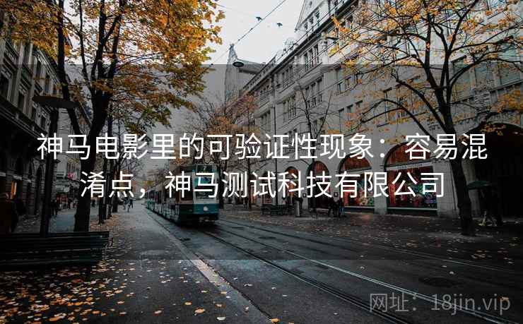 神马电影里的可验证性现象：容易混淆点，神马测试科技有限公司