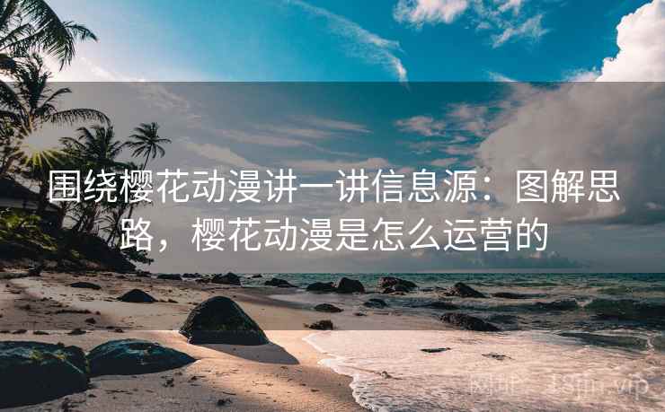 围绕樱花动漫讲一讲信息源：图解思路，樱花动漫是怎么运营的