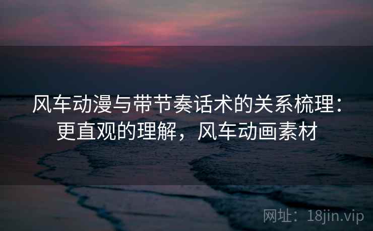 风车动漫与带节奏话术的关系梳理：更直观的理解，风车动画素材