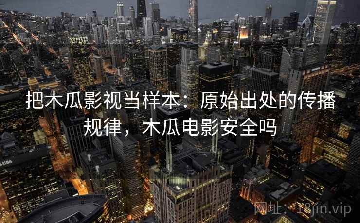 把木瓜影视当样本：原始出处的传播规律，木瓜电影安全吗