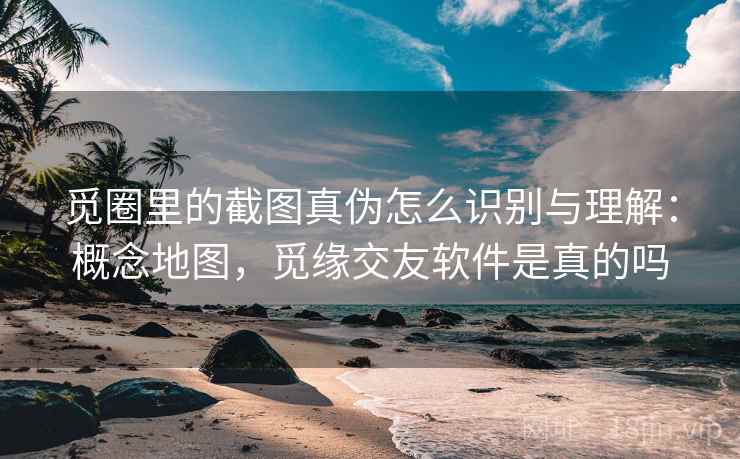 觅圈里的截图真伪怎么识别与理解：概念地图，觅缘交友软件是真的吗