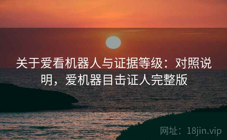 关于爱看机器人与证据等级：对照说明，爱机器目击证人完整版