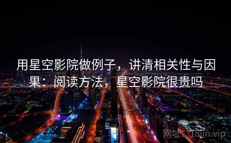 用星空影院做例子，讲清相关性与因果：阅读方法，星空影院很贵吗