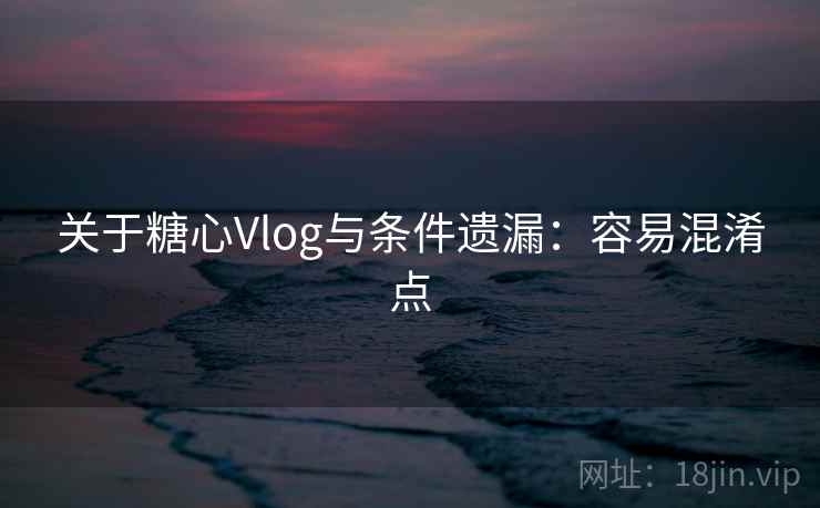关于糖心Vlog与条件遗漏：容易混淆点
