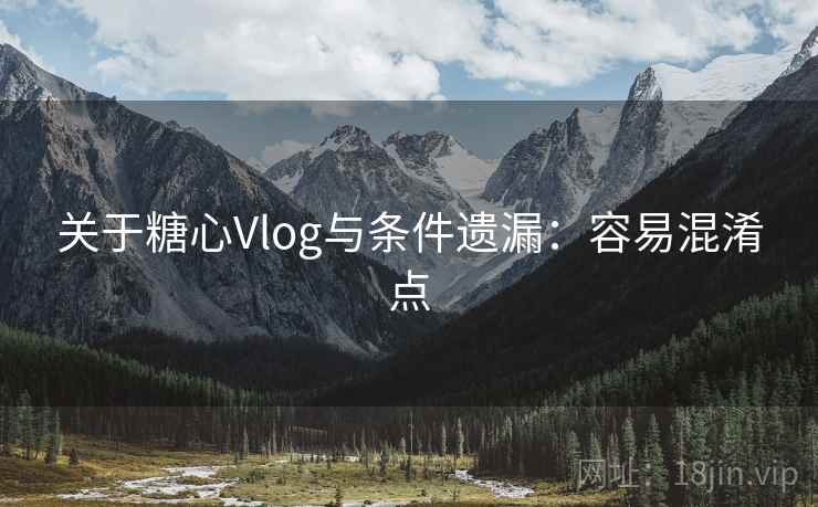 关于糖心Vlog与条件遗漏：容易混淆点
