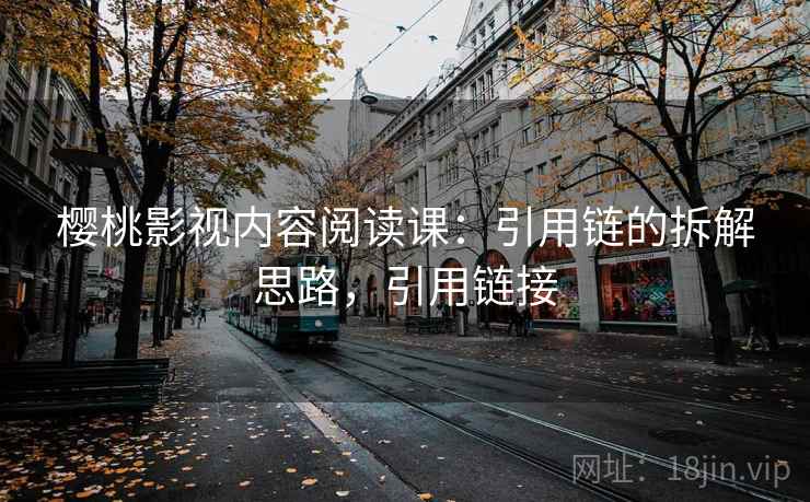 樱桃影视内容阅读课:引用链的拆解思路,引用链接 樱桃影视内容阅读课:引用链的拆解思路,引用链接