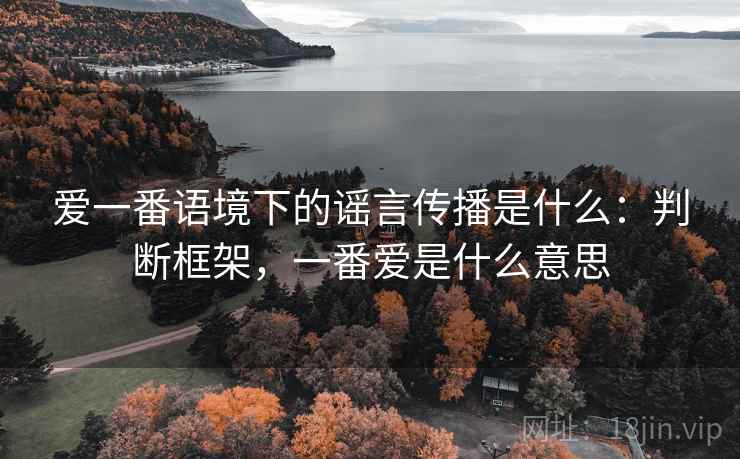 爱一番语境下的谣言传播是什么：判断框架，一番爱是什么意思