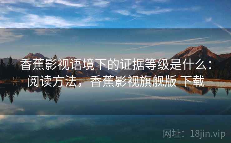香蕉影视语境下的证据等级是什么：阅读方法，香蕉影视旗舰版 下载