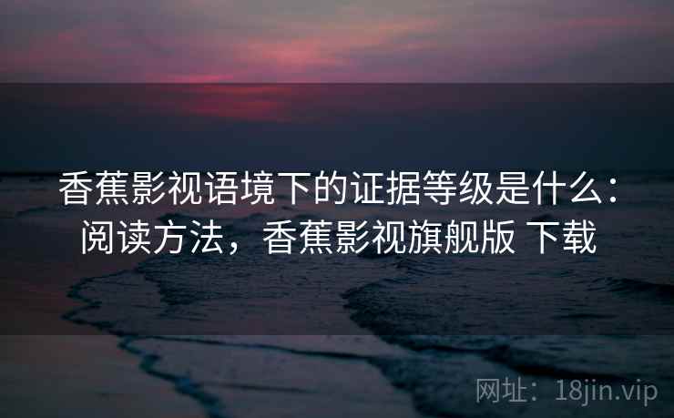 香蕉影视语境下的证据等级是什么：阅读方法，香蕉影视旗舰版 下载