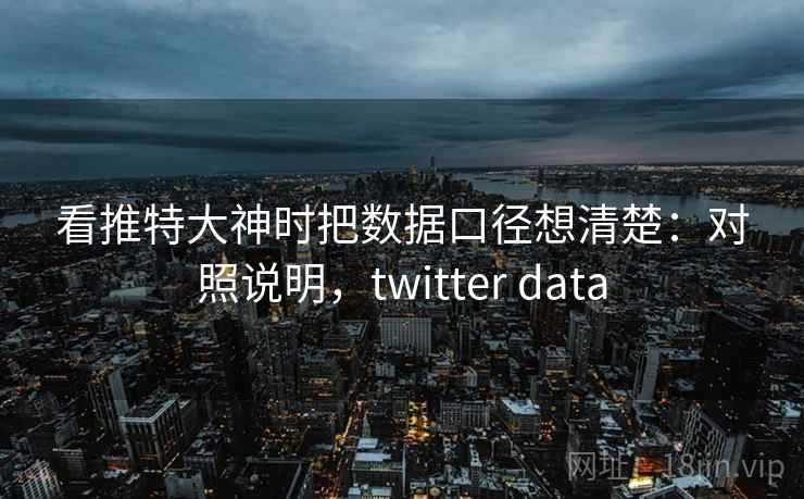 看推特大神时把数据口径想清楚：对照说明，twitter data