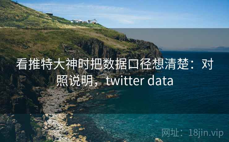 看推特大神时把数据口径想清楚：对照说明，twitter data