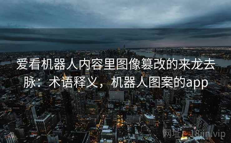 爱看机器人内容里图像篡改的来龙去脉：术语释义，机器人图案的app