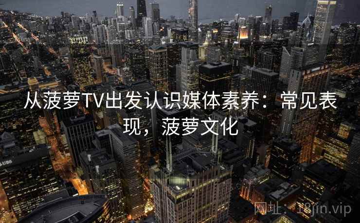 从菠萝TV出发认识媒体素养:常见表现,菠萝文化 从菠萝TV出发认识媒体素养:常见表现,菠萝文化