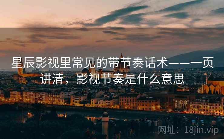 星辰影视里常见的带节奏话术——一页讲清，影视节奏是什么意思