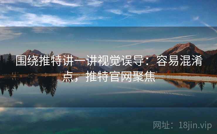 围绕推特讲一讲视觉误导：容易混淆点，推特官网聚焦