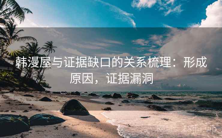 韩漫屋与证据缺口的关系梳理：形成原因，证据漏洞