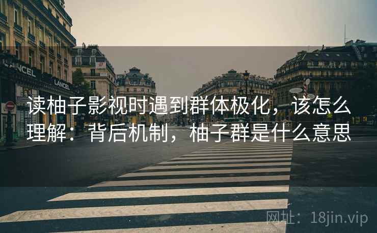 读柚子影视时遇到群体极化，该怎么理解：背后机制，柚子群是什么意思