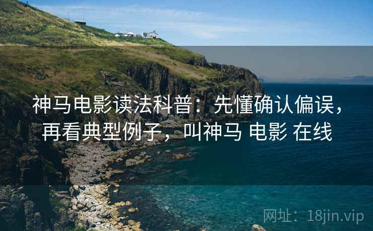 神马电影读法科普：先懂确认偏误，再看典型例子，叫神马 电影 在线