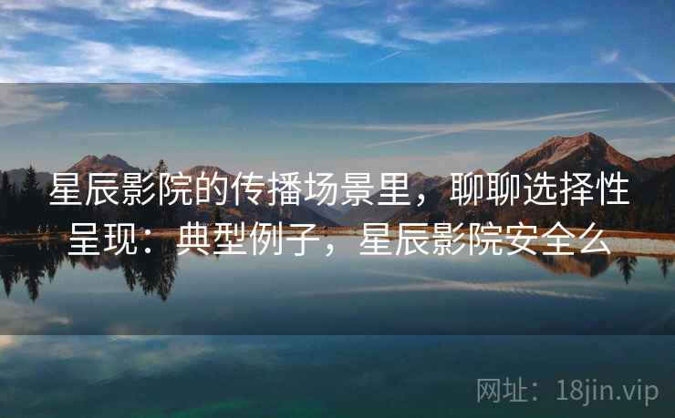 星辰影院的传播场景里，聊聊选择性呈现：典型例子，星辰影院安全么