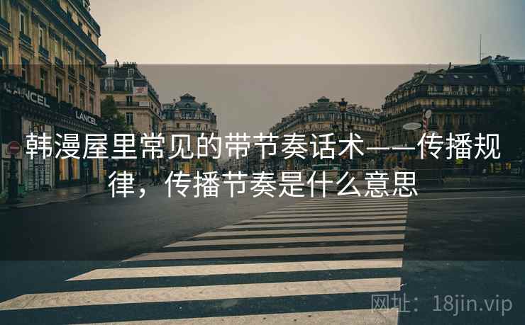 韩漫屋里常见的带节奏话术——传播规律，传播节奏是什么意思
