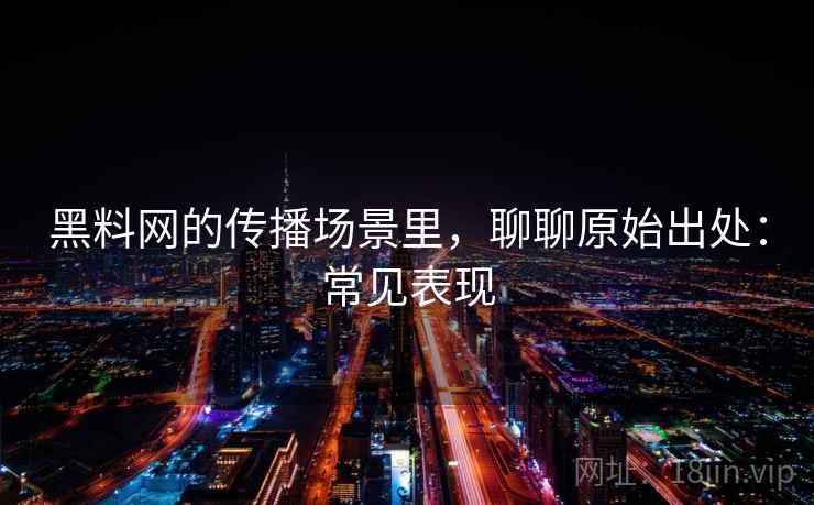 黑料网的传播场景里，聊聊原始出处：常见表现