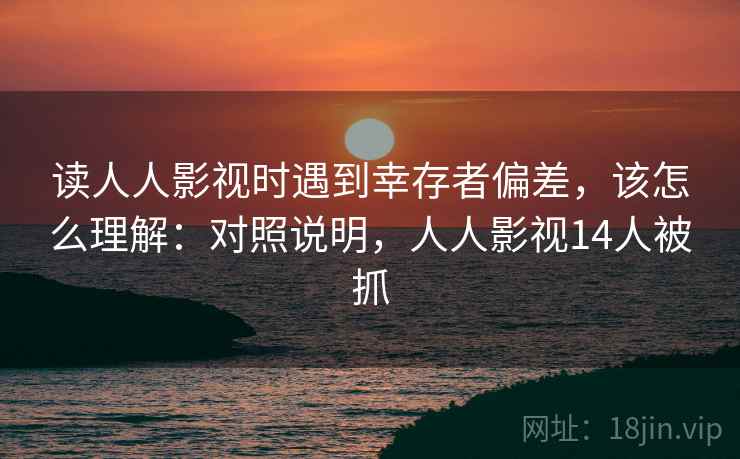 读人人影视时遇到幸存者偏差,该怎么理解:对照说明,人人影视14人被抓 读人人影视时遇到幸存者偏差,该怎么理解:对照说明,人人影视14人被抓