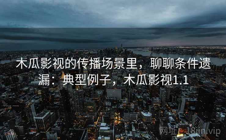 木瓜影视的传播场景里，聊聊条件遗漏：典型例子，木瓜影视1.1