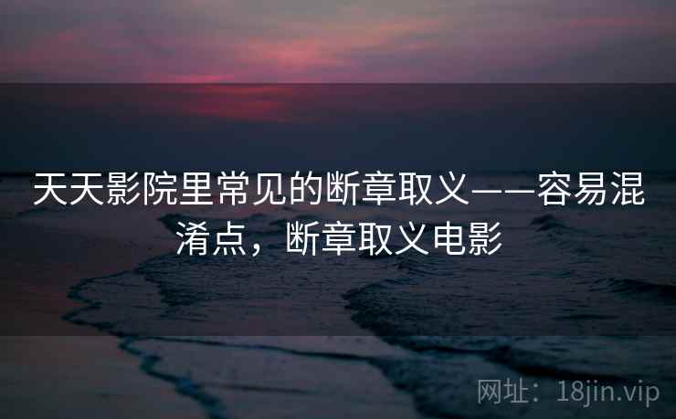 天天影院里常见的断章取义——容易混淆点,断章取义电影 天天影院里常见的断章取义——容易混淆点,断章取义电影