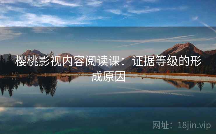 樱桃影视内容阅读课:证据等级的形成原因 樱桃影视内容阅读课:证据等级的形成原因