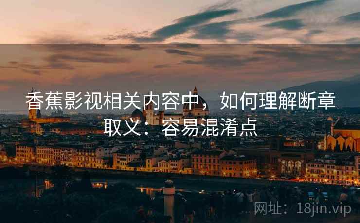 香蕉影视相关内容中，如何理解断章取义：容易混淆点