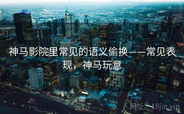 神马影院里常见的语义偷换——常见表现,神马玩意 神马影院里常见的语义偷换——常见表现,神马玩意