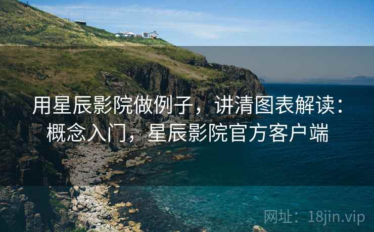 用星辰影院做例子，讲清图表解读：概念入门，星辰影院官方客户端