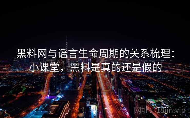 黑料网与谣言生命周期的关系梳理：小课堂，黑料是真的还是假的