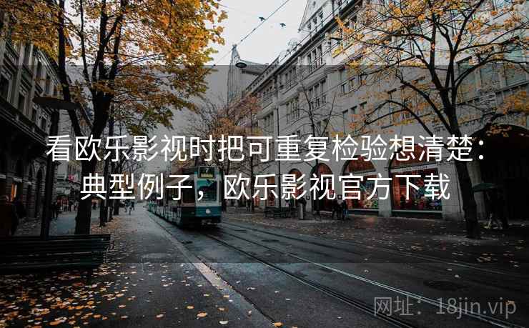 看欧乐影视时把可重复检验想清楚：典型例子，欧乐影视官方下载