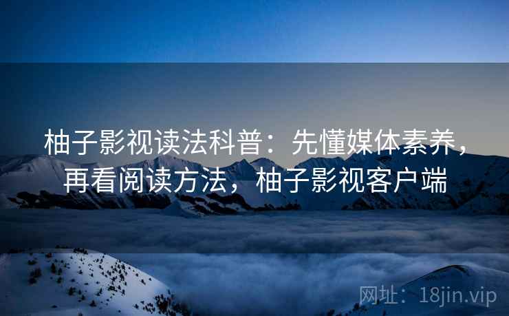 柚子影视读法科普：先懂媒体素养，再看阅读方法，柚子影视客户端