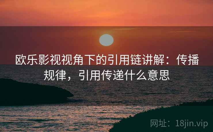 欧乐影视视角下的引用链讲解：传播规律，引用传递什么意思