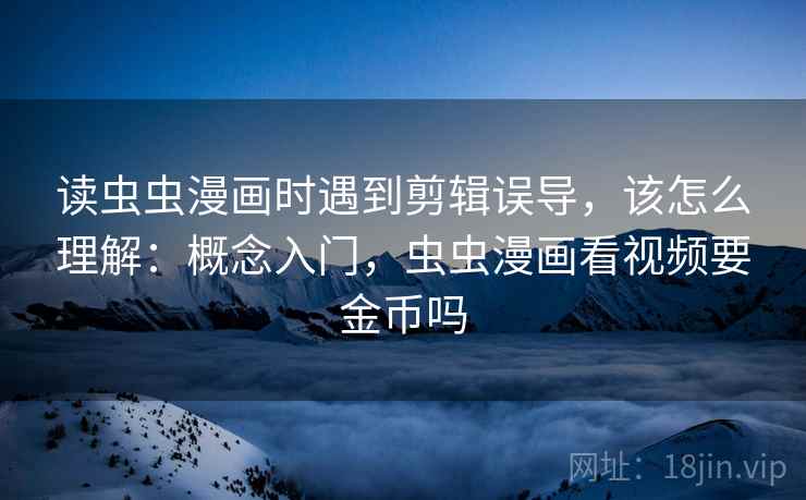 读虫虫漫画时遇到剪辑误导，该怎么理解：概念入门，虫虫漫画看视频要金币吗